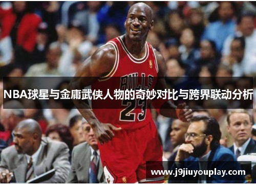 NBA球星与金庸武侠人物的奇妙对比与跨界联动分析