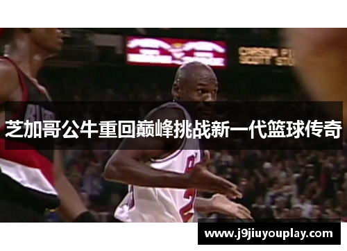 芝加哥公牛重回巅峰挑战新一代篮球传奇