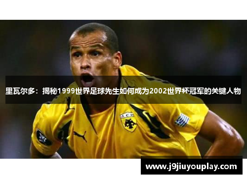 里瓦尔多：揭秘1999世界足球先生如何成为2002世界杯冠军的关键人物