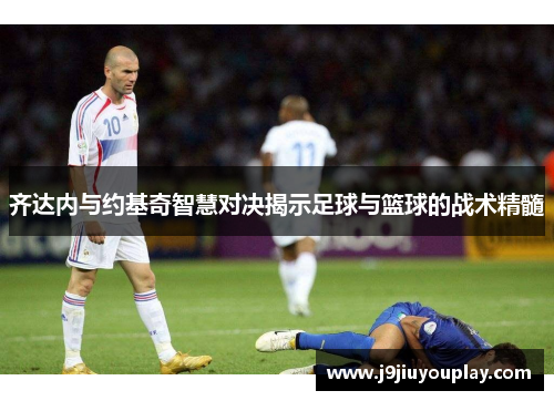 齐达内与约基奇智慧对决揭示足球与篮球的战术精髓