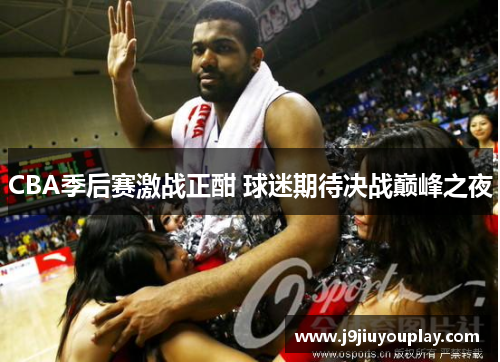 CBA季后赛激战正酣 球迷期待决战巅峰之夜