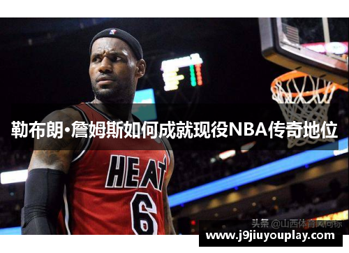 勒布朗·詹姆斯如何成就现役NBA传奇地位