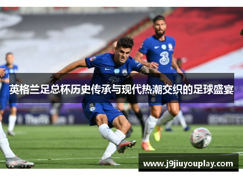 英格兰足总杯历史传承与现代热潮交织的足球盛宴