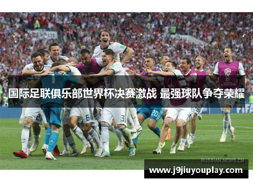 国际足联俱乐部世界杯决赛激战 最强球队争夺荣耀