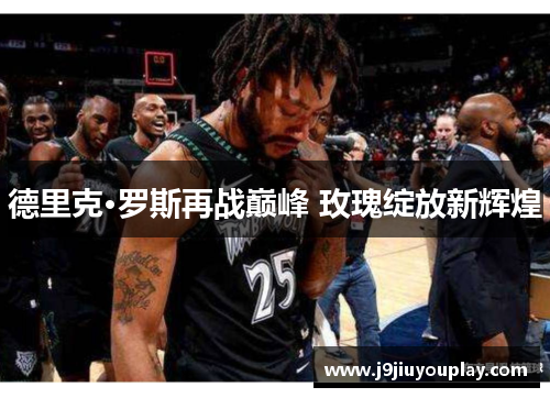 德里克·罗斯再战巅峰 玫瑰绽放新辉煌