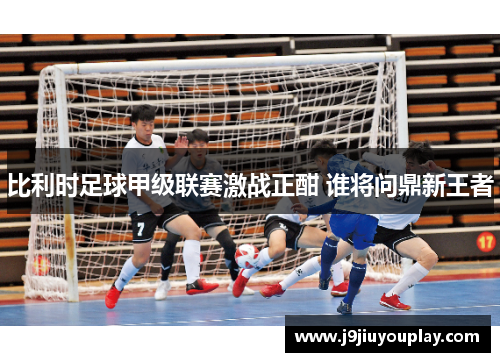 比利时足球甲级联赛激战正酣 谁将问鼎新王者