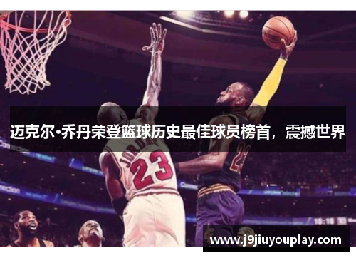 迈克尔·乔丹荣登篮球历史最佳球员榜首，震撼世界