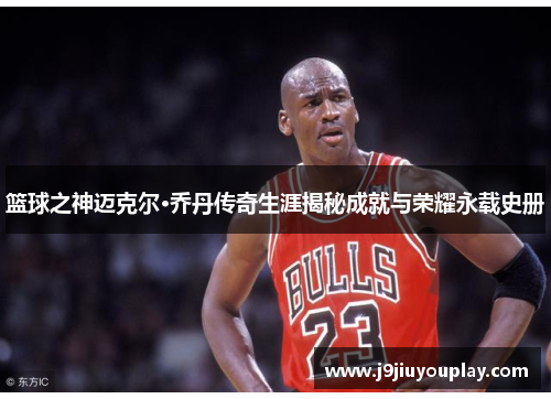 篮球之神迈克尔·乔丹传奇生涯揭秘成就与荣耀永载史册