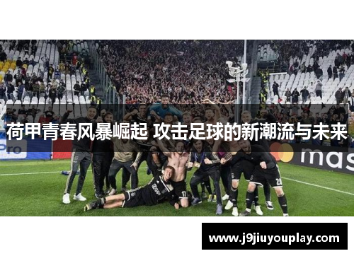 荷甲青春风暴崛起 攻击足球的新潮流与未来