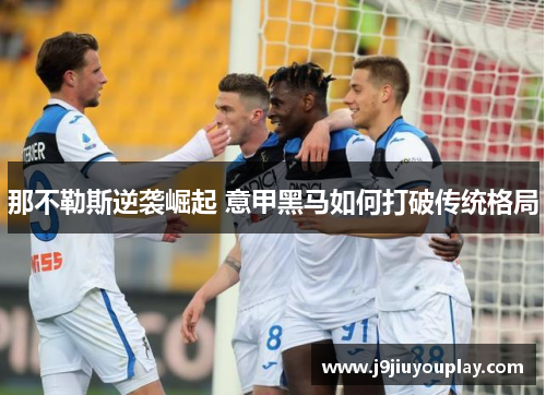 那不勒斯逆袭崛起 意甲黑马如何打破传统格局
