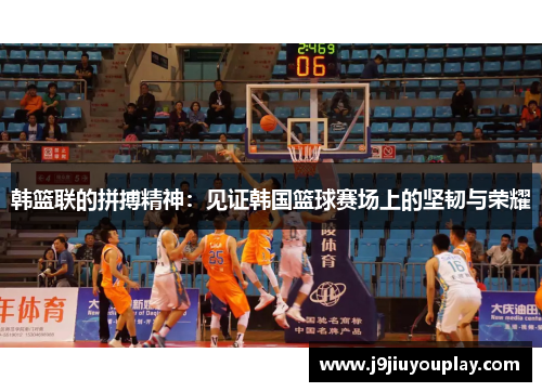 韩篮联的拼搏精神：见证韩国篮球赛场上的坚韧与荣耀