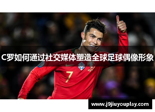 C罗如何通过社交媒体塑造全球足球偶像形象