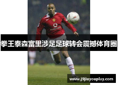拳王泰森富里涉足足球转会震撼体育圈