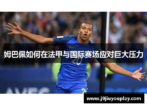 姆巴佩如何在法甲与国际赛场应对巨大压力