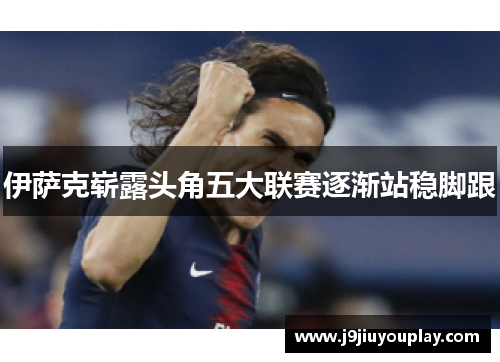 伊萨克崭露头角五大联赛逐渐站稳脚跟