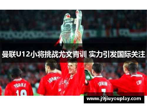 曼联U12小将挑战尤文青训 实力引发国际关注