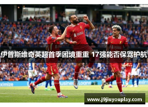 伊普斯维奇英超首季困境重重 17强能否保驾护航