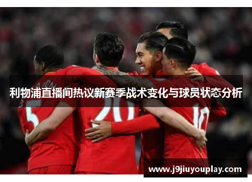 利物浦直播间热议新赛季战术变化与球员状态分析