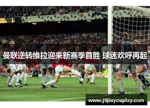 曼联逆转维拉迎来新赛季首胜 球迷欢呼再起