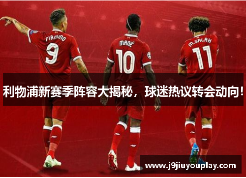 利物浦新赛季阵容大揭秘，球迷热议转会动向！