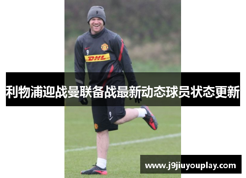 利物浦迎战曼联备战最新动态球员状态更新