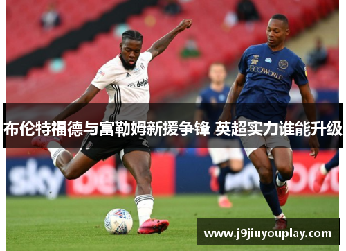 布伦特福德与富勒姆新援争锋 英超实力谁能升级