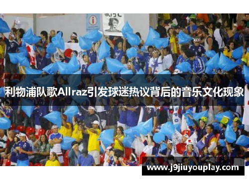 利物浦队歌Allraz引发球迷热议背后的音乐文化现象