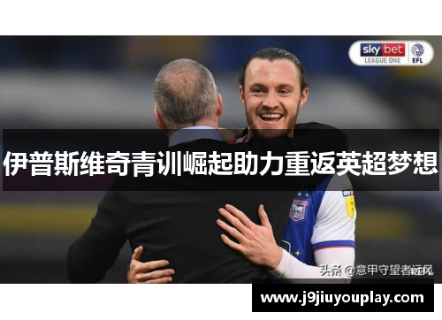伊普斯维奇青训崛起助力重返英超梦想