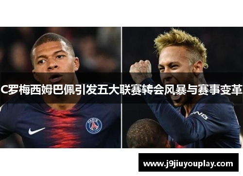 C罗梅西姆巴佩引发五大联赛转会风暴与赛事变革