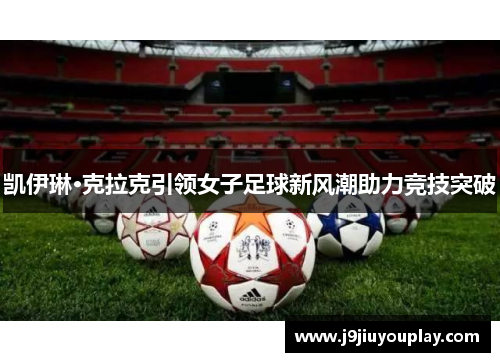 凯伊琳·克拉克引领女子足球新风潮助力竞技突破