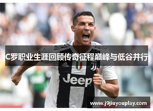 C罗职业生涯回顾传奇征程巅峰与低谷并行