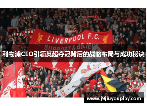 利物浦CEO引领英超夺冠背后的战略布局与成功秘诀