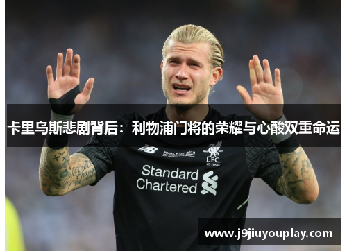 卡里乌斯悲剧背后：利物浦门将的荣耀与心酸双重命运